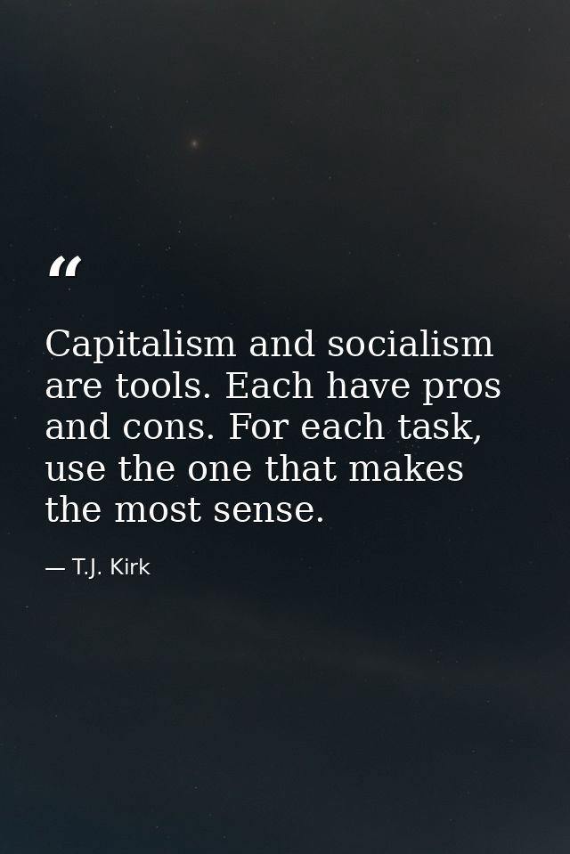 Capitalism and socialism are tools. Each have pros and cons. For each task, use the one that makes the most sense. — T.J. Kirk