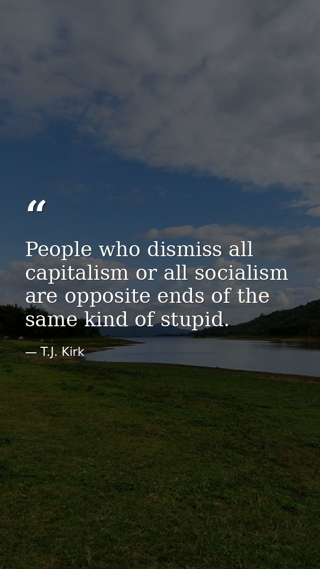 People who dismiss all capitalism or all socialism are opposite ends of the same kind of stupid. — T.J. Kirk