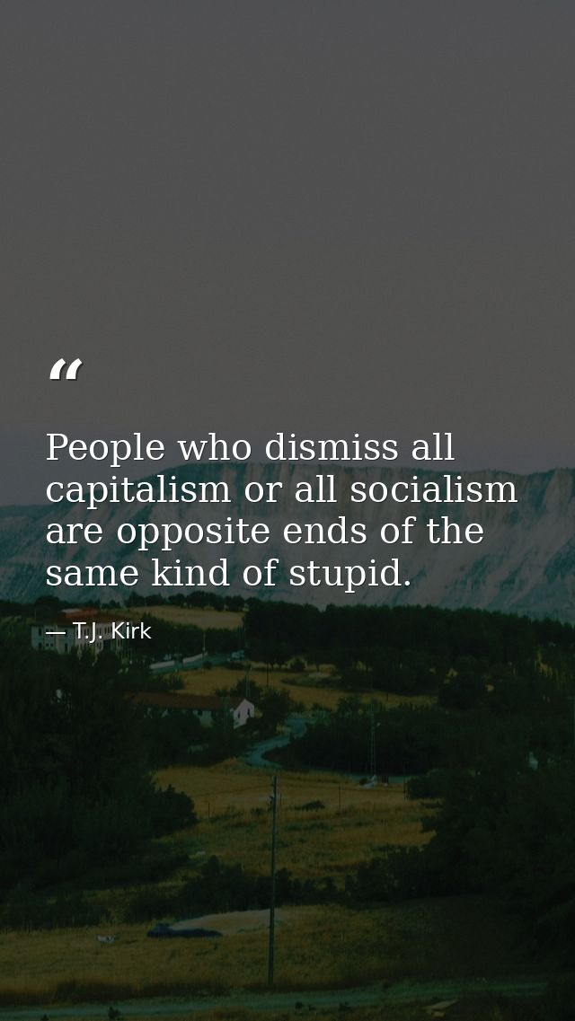 People who dismiss all capitalism or all socialism are opposite ends of the same kind of stupid. — T.J. Kirk