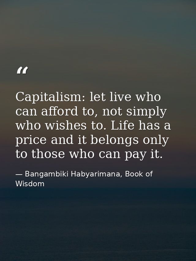 Capitalism: let live who can afford to, not simply who wishes to. Life has a price and it belongs only to those who can  — Bangambiki Habyarimana, Book of Wisdom