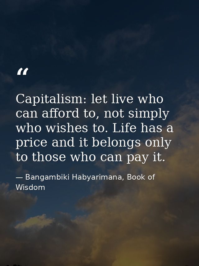 Capitalism: let live who can afford to, not simply who wishes to. Life has a price and it belongs only to those who can  — Bangambiki Habyarimana, Book of Wisdom