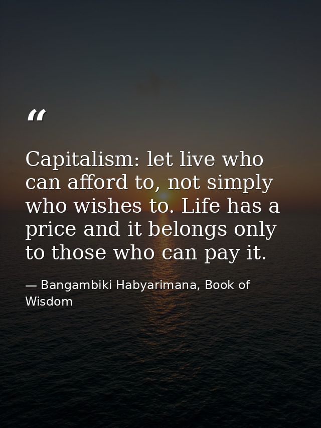 Capitalism: let live who can afford to, not simply who wishes to. Life has a price and it belongs only to those who can  — Bangambiki Habyarimana, Book of Wisdom