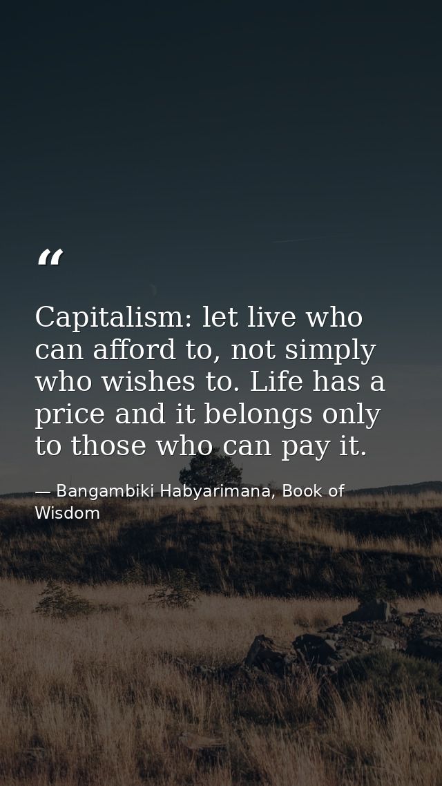 Capitalism: let live who can afford to, not simply who wishes to. Life has a price and it belongs only to those who can  — Bangambiki Habyarimana, Book of Wisdom