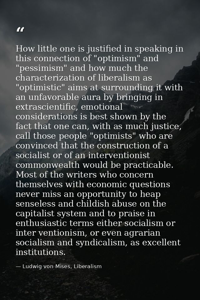 How little one is justified in speaking in this connection of "optimism" and "pessimism" and how much the characterizati — Ludwig von Mises, Liberalism