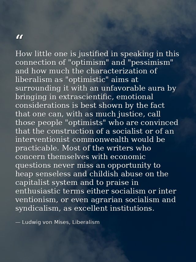 How little one is justified in speaking in this connection of "optimism" and "pessimism" and how much the characterizati — Ludwig von Mises, Liberalism