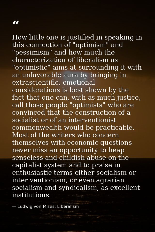 How little one is justified in speaking in this connection of "optimism" and "pessimism" and how much the characterizati — Ludwig von Mises, Liberalism