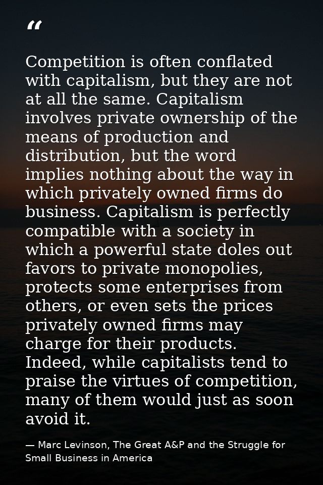 Competition is often conflated with capitalism, but they are not at all the same. Capitalism involves private ownership  — Marc Levinson, The Great A&P and the Struggle for Small Business in America
