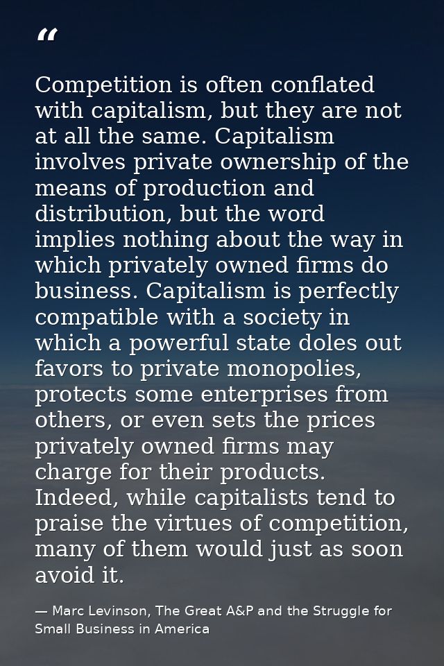 Competition is often conflated with capitalism, but they are not at all the same. Capitalism involves private ownership  — Marc Levinson, The Great A&P and the Struggle for Small Business in America