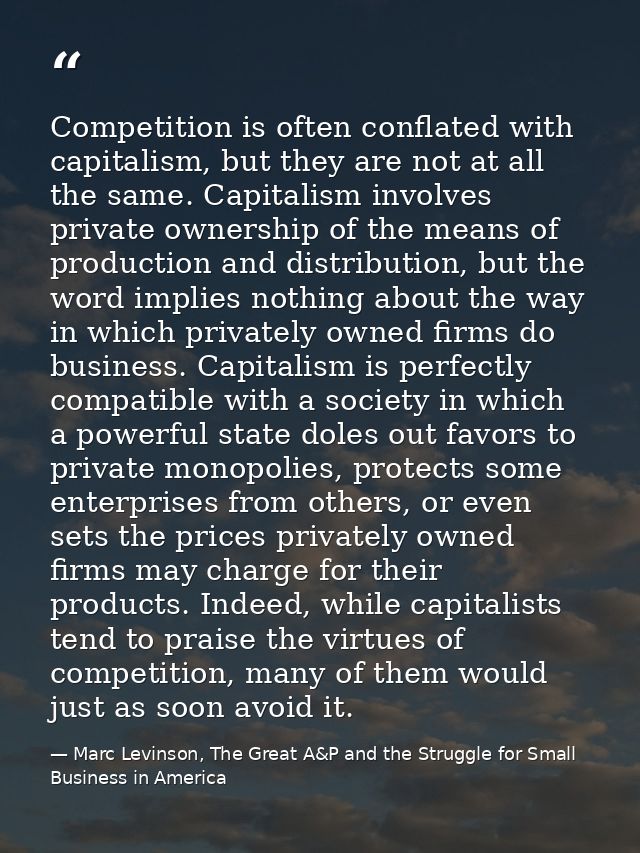 Competition is often conflated with capitalism, but they are not at all the same. Capitalism involves private ownership  — Marc Levinson, The Great A&P and the Struggle for Small Business in America
