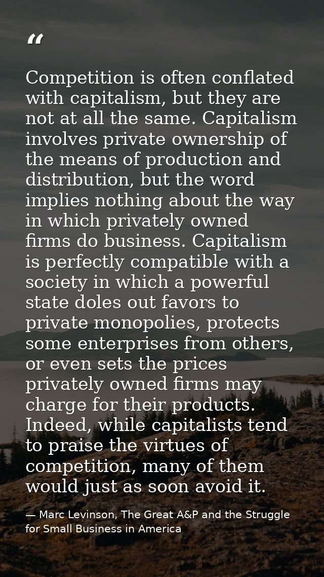 Competition is often conflated with capitalism, but they are not at all the same. Capitalism involves private ownership  — Marc Levinson, The Great A&P and the Struggle for Small Business in America