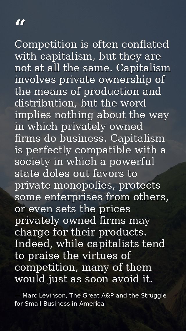 Competition is often conflated with capitalism, but they are not at all the same. Capitalism involves private ownership  — Marc Levinson, The Great A&P and the Struggle for Small Business in America