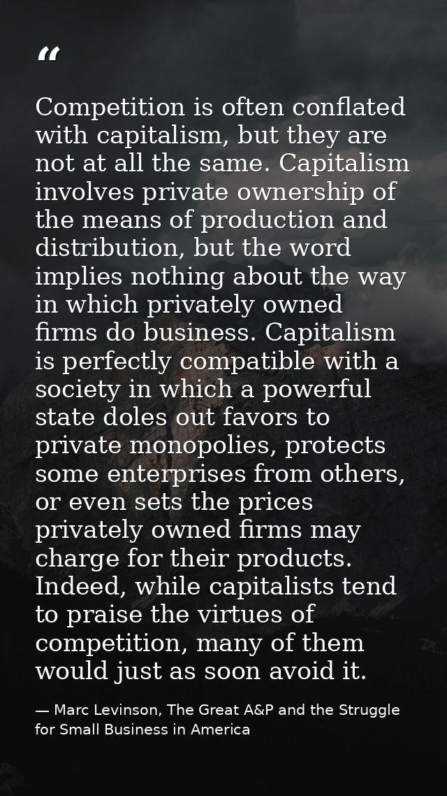 Competition is often conflated with capitalism, but they are not at all the same. Capitalism involves private ownership  — Marc Levinson, The Great A&P and the Struggle for Small Business in America