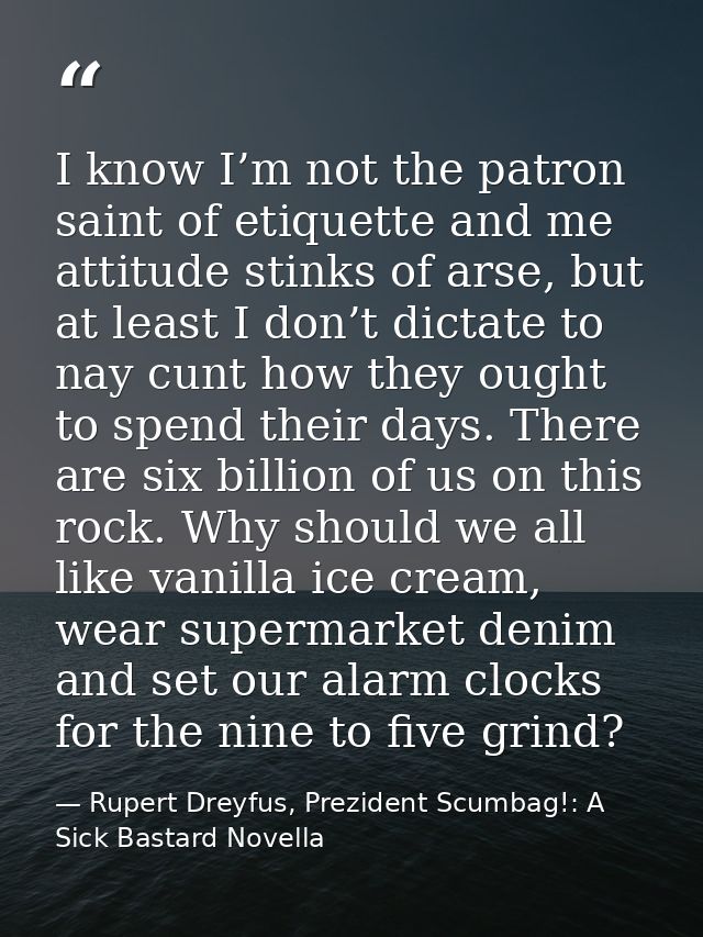I know I’m not the patron saint of etiquette and me attitude stinks of arse, but at least I don’t dictate to nay cunt ho — Rupert Dreyfus, Prezident Scumbag!: A Sick Bastard Novella