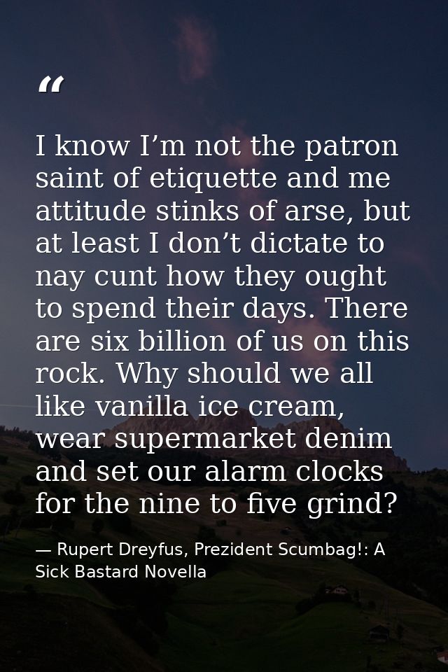 I know I’m not the patron saint of etiquette and me attitude stinks of arse, but at least I don’t dictate to nay cunt ho — Rupert Dreyfus, Prezident Scumbag!: A Sick Bastard Novella
