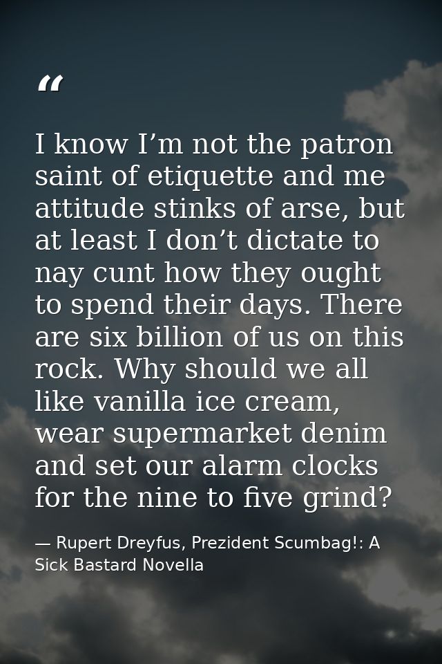 I know I’m not the patron saint of etiquette and me attitude stinks of arse, but at least I don’t dictate to nay cunt ho — Rupert Dreyfus, Prezident Scumbag!: A Sick Bastard Novella