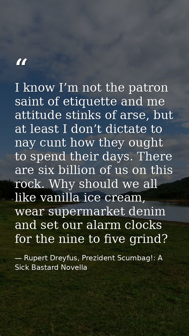 I know I’m not the patron saint of etiquette and me attitude stinks of arse, but at least I don’t dictate to nay cunt ho — Rupert Dreyfus, Prezident Scumbag!: A Sick Bastard Novella