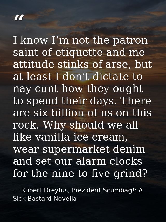 I know I’m not the patron saint of etiquette and me attitude stinks of arse, but at least I don’t dictate to nay cunt ho — Rupert Dreyfus, Prezident Scumbag!: A Sick Bastard Novella