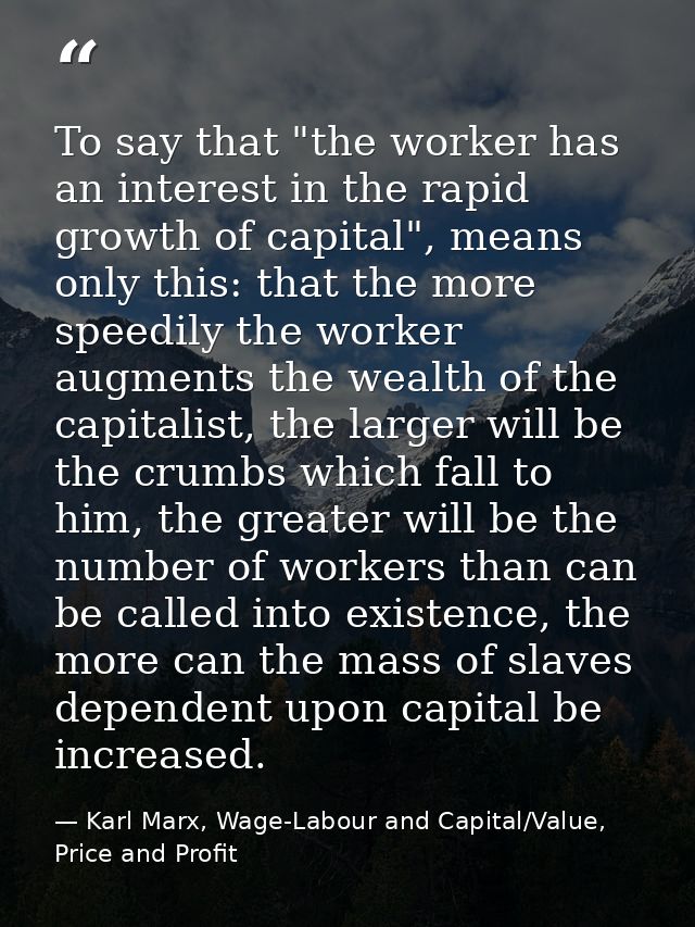 To say that "the worker has an interest in the rapid growth of capital", means only this: that the more speedily the wor — Karl Marx, Wage-Labour and Capital/Value, Price and Profit