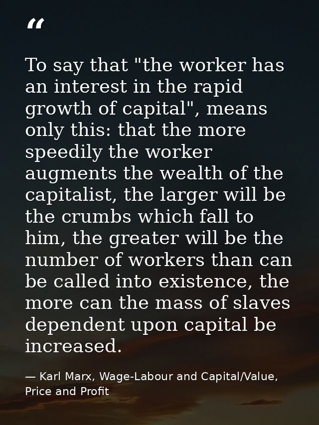 To say that "the worker has an interest in the rapid growth of capital", means only this: that the more speedily the wor — Karl Marx, Wage-Labour and Capital/Value, Price and Profit