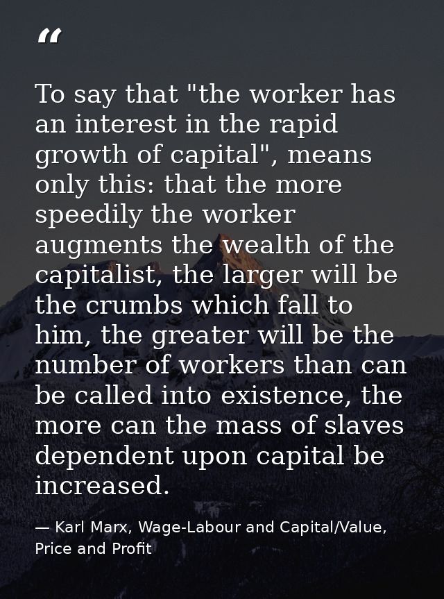 To say that "the worker has an interest in the rapid growth of capital", means only this: that the more speedily the wor — Karl Marx, Wage-Labour and Capital/Value, Price and Profit