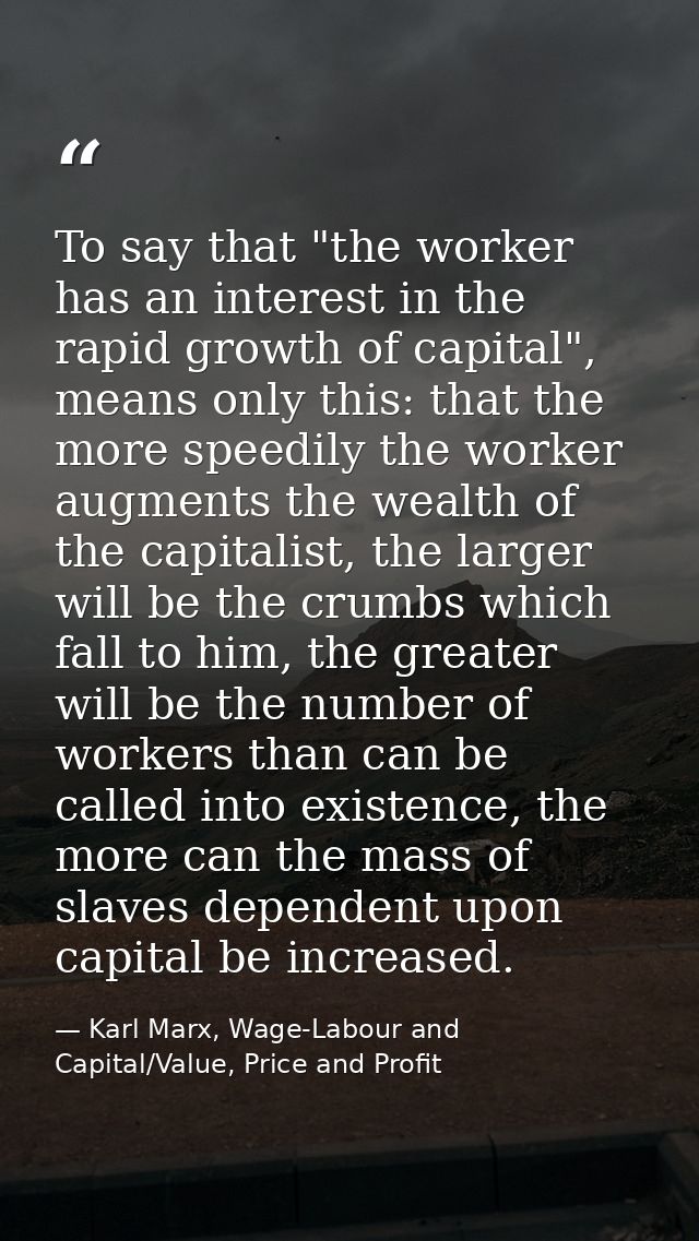 To say that "the worker has an interest in the rapid growth of capital", means only this: that the more speedily the wor — Karl Marx, Wage-Labour and Capital/Value, Price and Profit