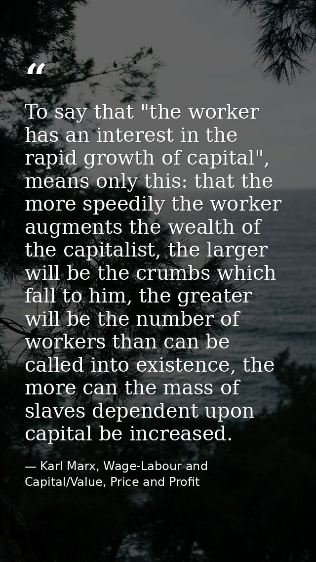 To say that "the worker has an interest in the rapid growth of capital", means only this: that the more speedily the wor — Karl Marx, Wage-Labour and Capital/Value, Price and Profit