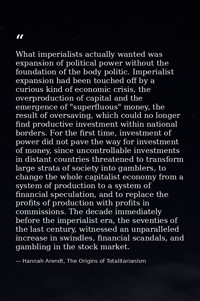 What imperialists actually wanted was expansion of political power without the foundation of the body politic. Imperiali — Hannah Arendt, The Origins of Totalitarianism