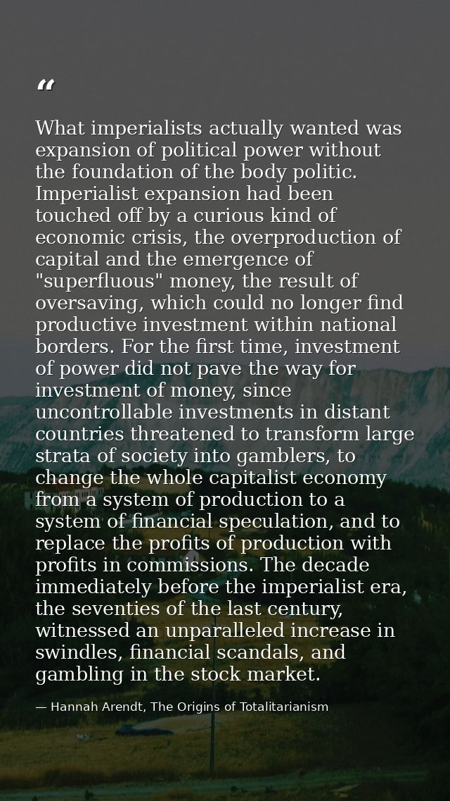What imperialists actually wanted was expansion of political power without the foundation of the body politic. Imperiali — Hannah Arendt, The Origins of Totalitarianism
