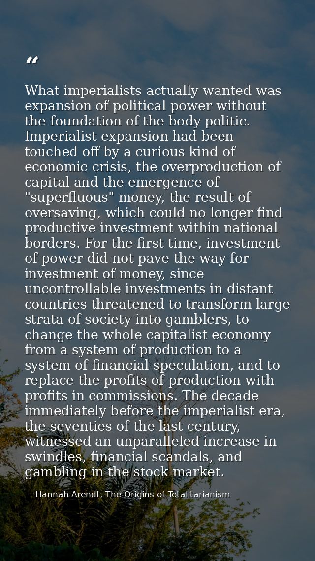 What imperialists actually wanted was expansion of political power without the foundation of the body politic. Imperiali — Hannah Arendt, The Origins of Totalitarianism