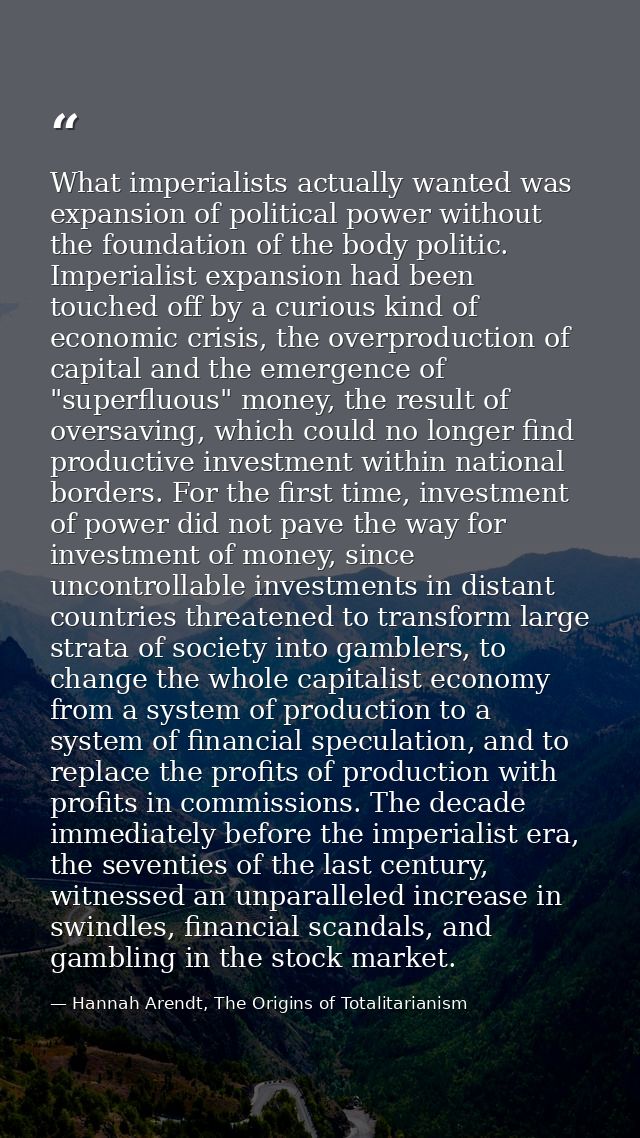 What imperialists actually wanted was expansion of political power without the foundation of the body politic. Imperiali — Hannah Arendt, The Origins of Totalitarianism