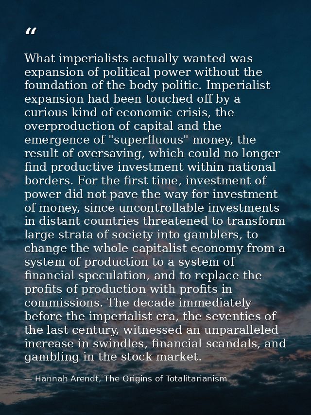 What imperialists actually wanted was expansion of political power without the foundation of the body politic. Imperiali — Hannah Arendt, The Origins of Totalitarianism