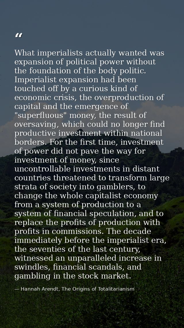 What imperialists actually wanted was expansion of political power without the foundation of the body politic. Imperiali — Hannah Arendt, The Origins of Totalitarianism
