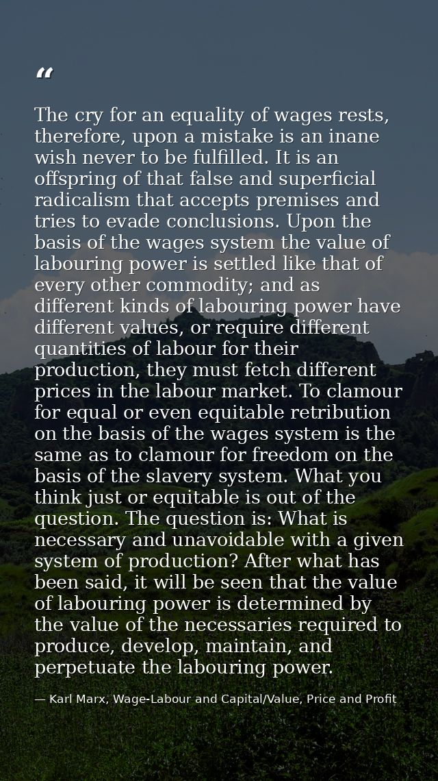 The cry for an equality of wages rests, therefore, upon a mistake is an inane wish never to be fulfilled. It is an offsp — Karl Marx, Wage-Labour and Capital/Value, Price and Profit