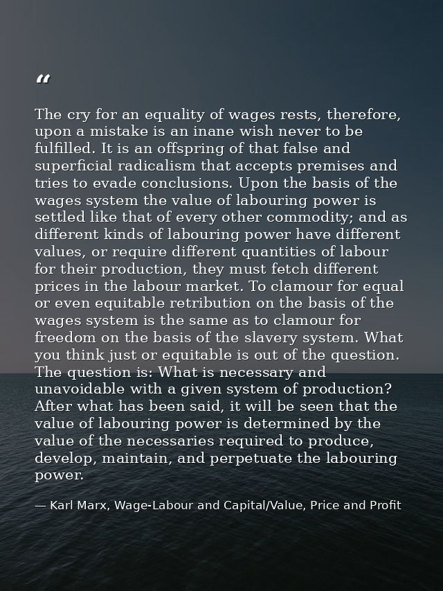 The cry for an equality of wages rests, therefore, upon a mistake is an inane wish never to be fulfilled. It is an offsp — Karl Marx, Wage-Labour and Capital/Value, Price and Profit