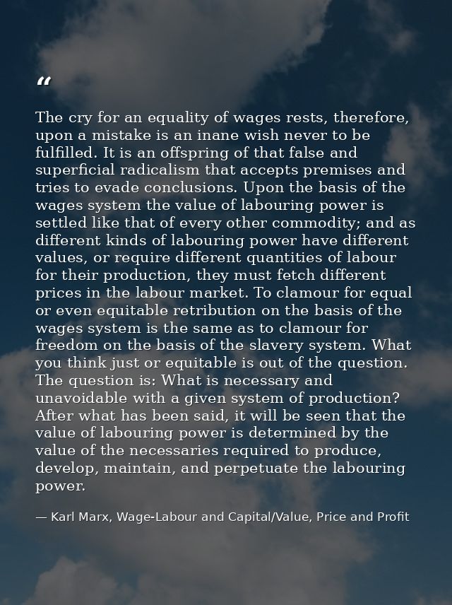 The cry for an equality of wages rests, therefore, upon a mistake is an inane wish never to be fulfilled. It is an offsp — Karl Marx, Wage-Labour and Capital/Value, Price and Profit
