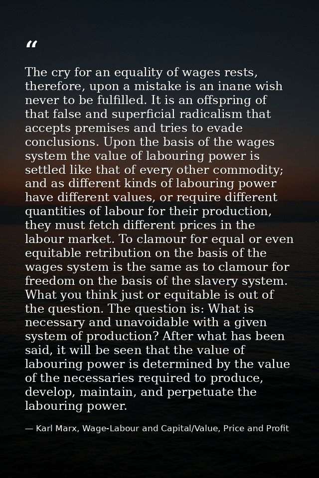 The cry for an equality of wages rests, therefore, upon a mistake is an inane wish never to be fulfilled. It is an offsp — Karl Marx, Wage-Labour and Capital/Value, Price and Profit
