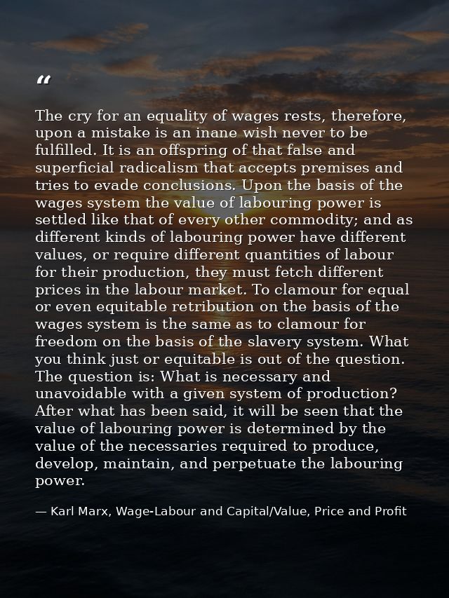 The cry for an equality of wages rests, therefore, upon a mistake is an inane wish never to be fulfilled. It is an offsp — Karl Marx, Wage-Labour and Capital/Value, Price and Profit