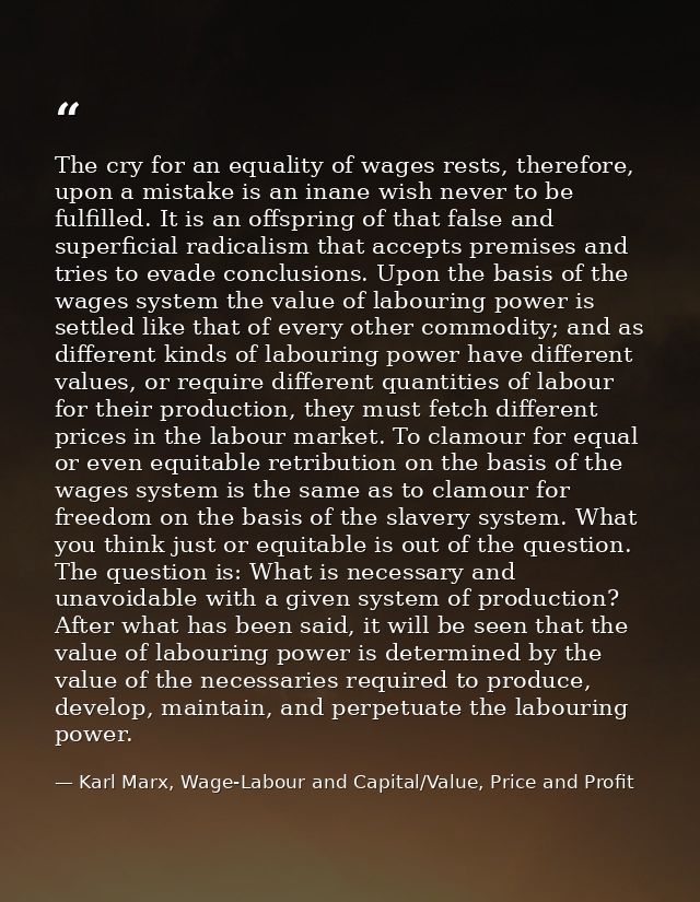 The cry for an equality of wages rests, therefore, upon a mistake is an inane wish never to be fulfilled. It is an offsp — Karl Marx, Wage-Labour and Capital/Value, Price and Profit