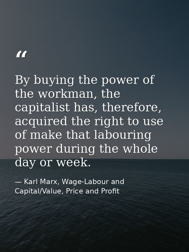 By buying the power of the workman, the capitalist has, therefore, acquired the right to use of make that labouring powe — Karl Marx, Wage-Labour and Capital/Value, Price and Profit