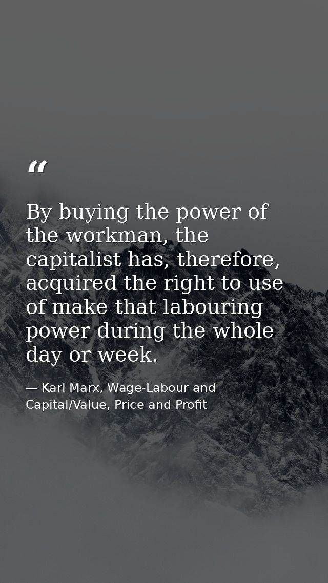 By buying the power of the workman, the capitalist has, therefore, acquired the right to use of make that labouring powe — Karl Marx, Wage-Labour and Capital/Value, Price and Profit