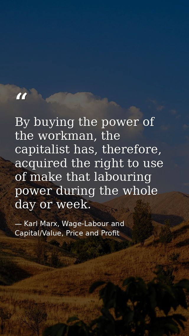 By buying the power of the workman, the capitalist has, therefore, acquired the right to use of make that labouring powe — Karl Marx, Wage-Labour and Capital/Value, Price and Profit