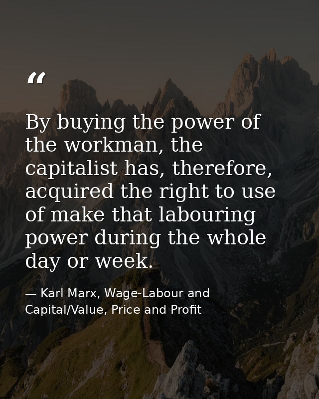 By buying the power of the workman, the capitalist has, therefore, acquired the right to use of make that labouring powe — Karl Marx, Wage-Labour and Capital/Value, Price and Profit
