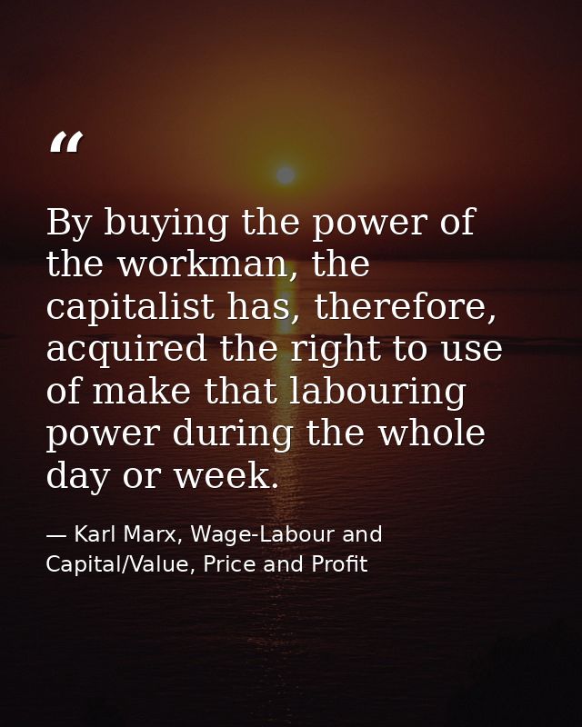 By buying the power of the workman, the capitalist has, therefore, acquired the right to use of make that labouring powe — Karl Marx, Wage-Labour and Capital/Value, Price and Profit