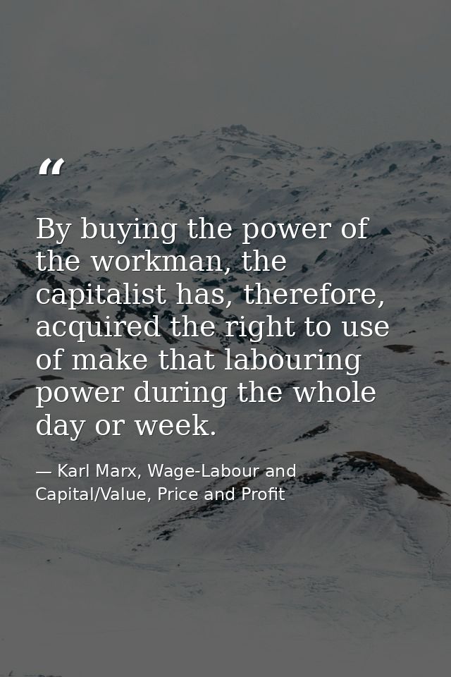 By buying the power of the workman, the capitalist has, therefore, acquired the right to use of make that labouring powe — Karl Marx, Wage-Labour and Capital/Value, Price and Profit