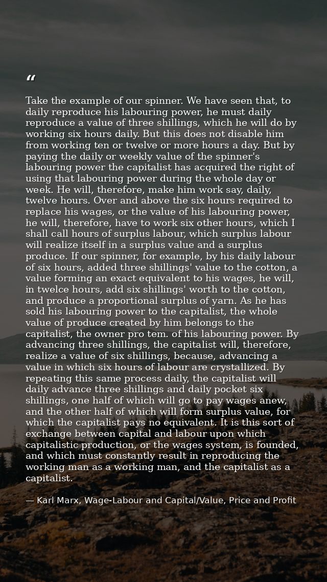 Take the example of our spinner. We have seen that, to daily reproduce his labouring power, he must daily reproduce a va — Karl Marx, Wage-Labour and Capital/Value, Price and Profit