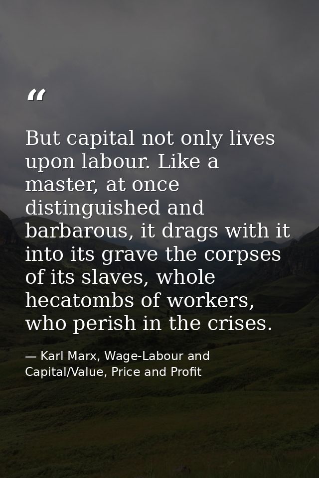 But capital not only lives upon labour. Like a master, at once distinguished and barbarous, it drags with it into its gr — Karl Marx, Wage-Labour and Capital/Value, Price and Profit