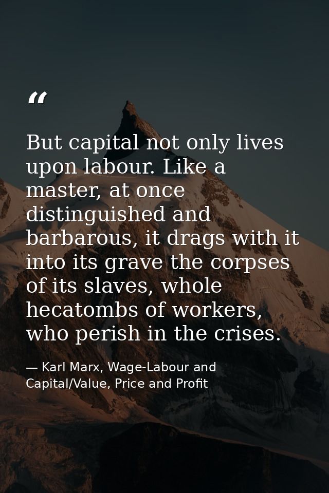 But capital not only lives upon labour. Like a master, at once distinguished and barbarous, it drags with it into its gr — Karl Marx, Wage-Labour and Capital/Value, Price and Profit