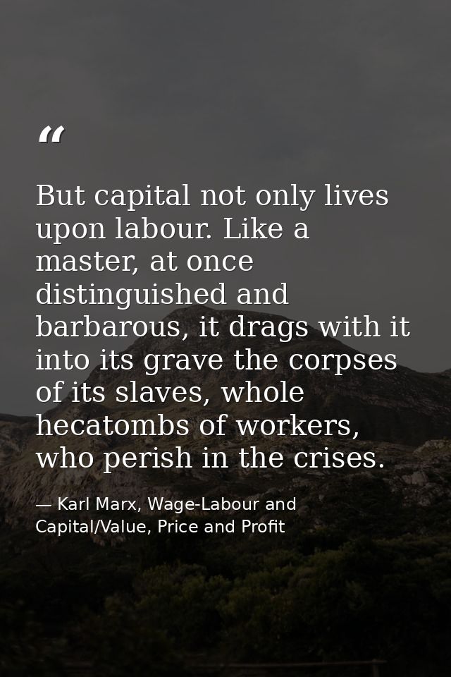 But capital not only lives upon labour. Like a master, at once distinguished and barbarous, it drags with it into its gr — Karl Marx, Wage-Labour and Capital/Value, Price and Profit