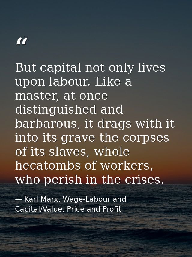 But capital not only lives upon labour. Like a master, at once distinguished and barbarous, it drags with it into its gr — Karl Marx, Wage-Labour and Capital/Value, Price and Profit