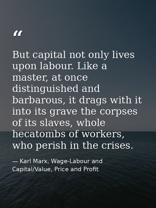 But capital not only lives upon labour. Like a master, at once distinguished and barbarous, it drags with it into its gr — Karl Marx, Wage-Labour and Capital/Value, Price and Profit